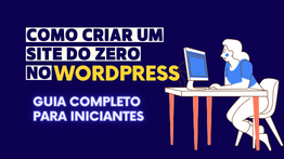 Como criar um site do zero no WordPress: Guia completo para iniciantes